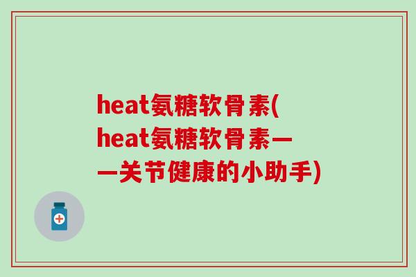 heat氨糖软骨素(heat氨糖软骨素——关节健康的小助手)-第1张图片-氨糖科普网 heat氨糖软骨素(heat氨糖软骨素——关节健康的小助手)-第1张图片-氨糖科普网
