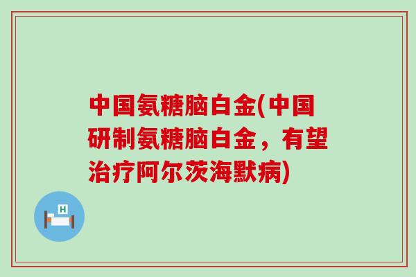 中国氨糖脑白金(中国研制氨糖脑白金,有望治疗阿尔茨海默病)-第1张图片-氨糖科普网 中国氨糖脑白金(中国研制氨糖脑白金,有望治疗阿尔茨海默病)-第1张图片-氨糖科普网