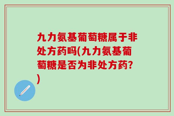 九力氨基葡萄糖属于非处方药吗(九力氨基葡萄糖是否为非处方药？)-第1张图片-氨糖科普网