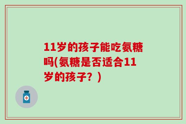 11岁的孩子能吃氨糖吗(氨糖是否适合11岁的孩子?)-第1张图片-氨糖科普网 11岁的孩子能吃氨糖吗(氨糖是否适合11岁的孩子?)-第1张图片-氨糖科普网