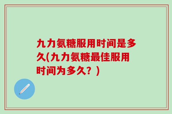九力氨糖服用时间是多久(九力氨糖最佳服用时间为多久?)-第1张图片-氨糖科普网 九力氨糖服用时间是多久(九力氨糖最佳服用时间为多久?)-第1张图片-氨糖科普网