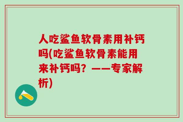 人吃鲨鱼软骨素用补钙吗(吃鲨鱼软骨素能用来补钙吗?——专家解析)-第1张图片-氨糖科普网 人吃鲨鱼软骨素用补钙吗(吃鲨鱼软骨素能用来补钙吗?——专家解析)-第1张图片-氨糖科普网