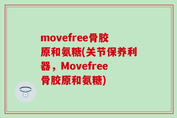movefree骨胶原和氨糖(关节保养利器,Movefree骨胶原和氨糖)-第1张图片-氨糖科普网 movefree骨胶原和氨糖(关节保养利器,Movefree骨胶原和氨糖)-第1张图片-氨糖科普网