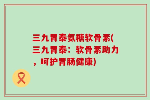 三九胃泰氨糖软骨素(三九胃泰：软骨素助力，呵护胃肠健康)-第1张图片-氨糖科普网