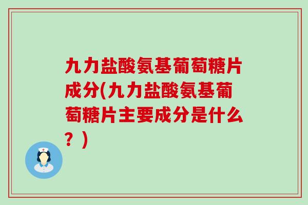 九力盐酸氨基葡萄糖片成分(九力盐酸氨基葡萄糖片主要成分是什么?)-第1张图片-氨糖科普网 九力盐酸氨基葡萄糖片成分(九力盐酸氨基葡萄糖片主要成分是什么?)-第1张图片-氨糖科普网