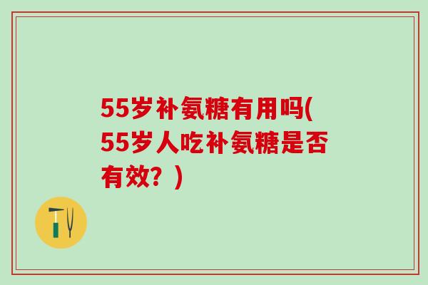 55岁补氨糖有用吗(55岁人吃补氨糖是否有效?)-第1张图片-氨糖科普网 55岁补氨糖有用吗(55岁人吃补氨糖是否有效?)-第1张图片-氨糖科普网