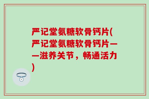 严记堂氨糖软骨钙片(严记堂氨糖软骨钙片——滋养关节,畅通活力)-第1张图片-氨糖科普网 严记堂氨糖软骨钙片(严记堂氨糖软骨钙片——滋养关节,畅通活力)-第1张图片-氨糖科普网