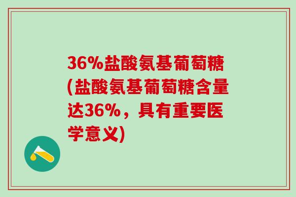 36%盐酸氨基葡萄糖(盐酸氨基葡萄糖含量达36%，具有重要医学意义)-第1张图片-氨糖科普网