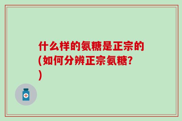 什么样的氨糖是正宗的(如何分辨正宗氨糖?)-第1张图片-氨糖科普网 什么样的氨糖是正宗的(如何分辨正宗氨糖?)-第1张图片-氨糖科普网