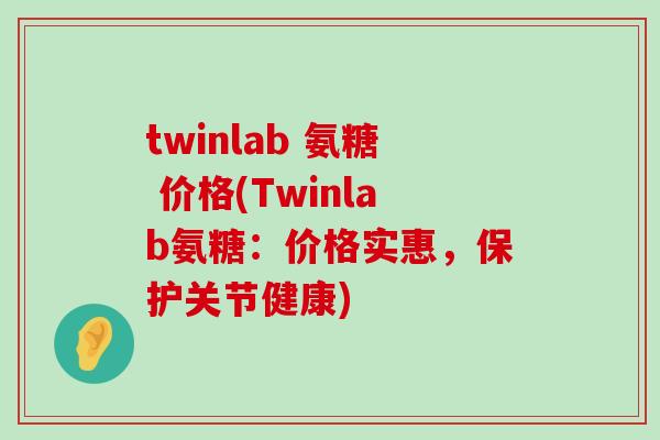 twinlab 氨糖 价格(Twinlab氨糖：价格实惠，保护关节健康)-第1张图片-氨糖科普网