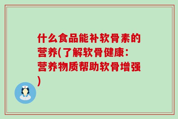 什么食品能补软骨素的营养(了解软骨健康:营养物质帮助软骨增强)-第1张图片-氨糖科普网 什么食品能补软骨素的营养(了解软骨健康:营养物质帮助软骨增强)-第1张图片-氨糖科普网