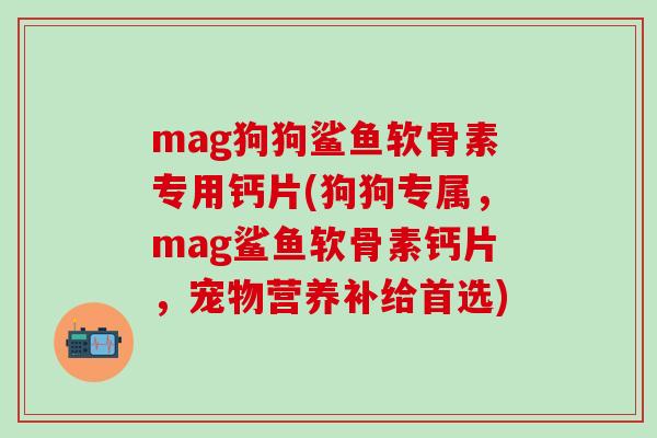 mag狗狗鲨鱼软骨素专用钙片(狗狗专属,mag鲨鱼软骨素钙片,宠物营养补给首选)-第1张图片-氨糖科普网 mag狗狗鲨鱼软骨素专用钙片(狗狗专属,mag鲨鱼软骨素钙片,宠物营养补给首选)-第1张图片-氨糖科普网