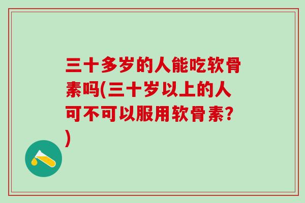 三十多岁的人能吃软骨素吗(三十岁以上的人可不可以服用软骨素？)-第1张图片-氨糖科普网