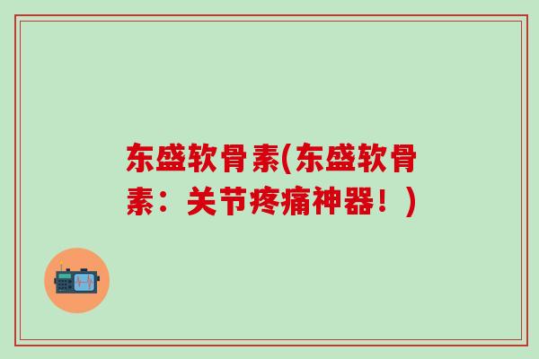 东盛软骨素(东盛软骨素：关节疼痛神器！)-第1张图片-氨糖科普网