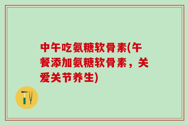 中午吃氨糖软骨素(午餐添加氨糖软骨素,关爱关节养生)-第1张图片-氨糖科普网 中午吃氨糖软骨素(午餐添加氨糖软骨素,关爱关节养生)-第1张图片-氨糖科普网