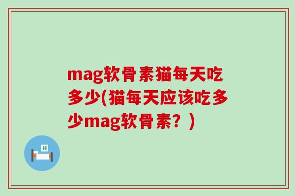 mag软骨素猫每天吃多少(猫每天应该吃多少mag软骨素?)-第1张图片-氨糖科普网 mag软骨素猫每天吃多少(猫每天应该吃多少mag软骨素?)-第1张图片-氨糖科普网