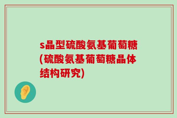 s晶型硫酸氨基葡萄糖(硫酸氨基葡萄糖晶体结构研究)-第1张图片-氨糖科普网
