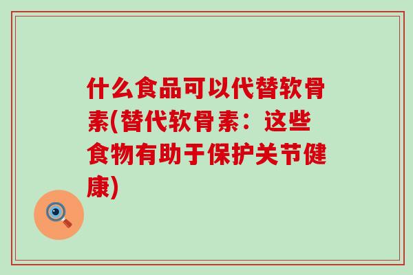 什么食品可以代替软骨素(替代软骨素：这些食物有助于保护关节健康)-第1张图片-氨糖科普网
