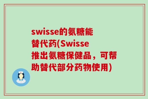 swisse的氨糖能替代药(Swisse推出氨糖保健品，可帮助替代部分药物使用)-第1张图片-氨糖科普网