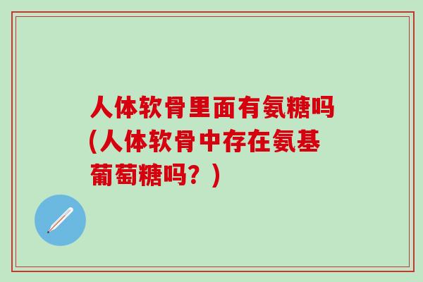 人体软骨里面有氨糖吗(人体软骨中存在氨基葡萄糖吗?)-第1张图片-氨糖科普网 人体软骨里面有氨糖吗(人体软骨中存在氨基葡萄糖吗?)-第1张图片-氨糖科普网