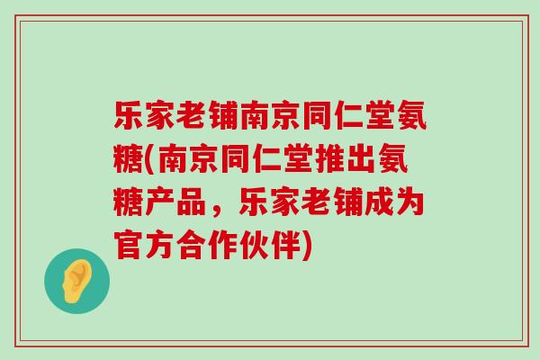 乐家老铺南京同仁堂氨糖(南京同仁堂推出氨糖产品,乐家老铺成为官方合作伙伴)-第1张图片-氨糖科普网 乐家老铺南京同仁堂氨糖(南京同仁堂推出氨糖产品,乐家老铺成为官方合作伙伴)-第1张图片-氨糖科普网