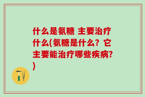 什么是氨糖 主要治疗什么(氨糖是什么?它主要能治疗哪些疾病?)-第1张图片-氨糖科普网 什么是氨糖 主要治疗什么(氨糖是什么?它主要能治疗哪些疾病?)-第1张图片-氨糖科普网