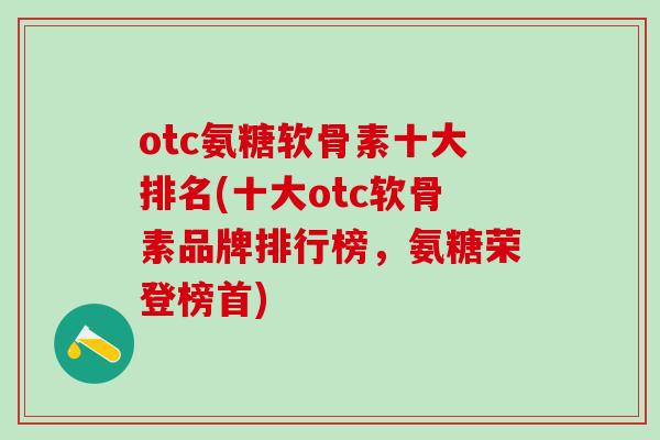 otc氨糖软骨素十大排名(十大otc软骨素品牌排行榜，氨糖荣登榜首)-第1张图片-氨糖科普网