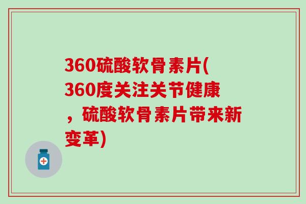 360硫酸软骨素片(360度关注关节健康，硫酸软骨素片带来新变革)-第1张图片-氨糖科普网