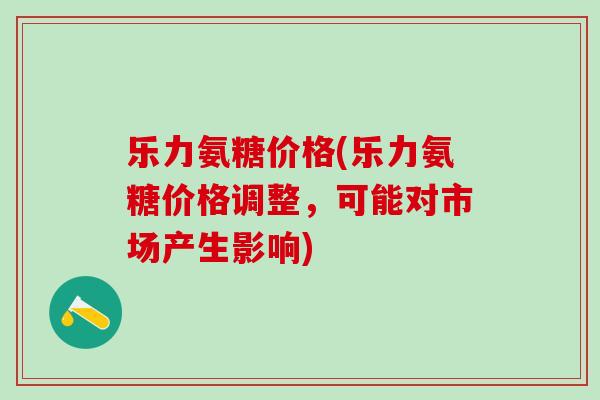 乐力氨糖价格(乐力氨糖价格调整,可能对市场产生影响)-第1张图片-氨糖科普网 乐力氨糖价格(乐力氨糖价格调整,可能对市场产生影响)-第1张图片-氨糖科普网