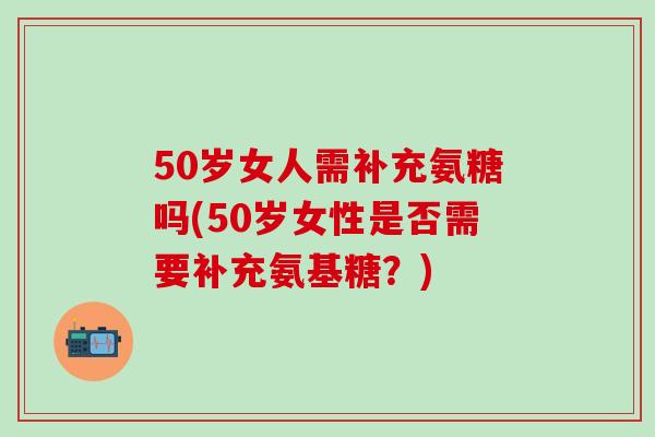 50岁女人需补充氨糖吗(50岁女性是否需要补充氨基糖?)-第1张图片-氨糖科普网 50岁女人需补充氨糖吗(50岁女性是否需要补充氨基糖?)-第1张图片-氨糖科普网