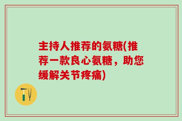 主持人推荐的氨糖(推荐一款良心氨糖,助您缓解关节疼痛)-第1张图片-氨糖科普网 主持人推荐的氨糖(推荐一款良心氨糖,助您缓解关节疼痛)-第1张图片-氨糖科普网