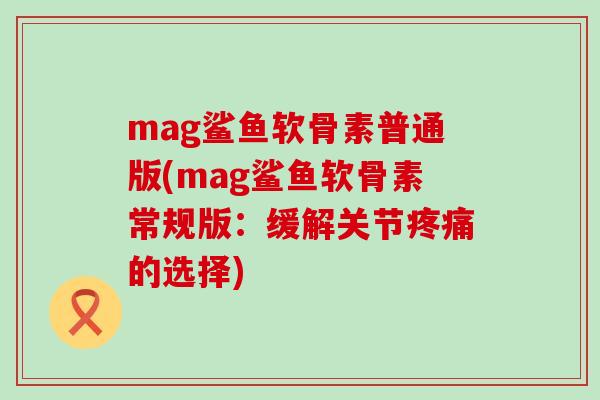 mag鲨鱼软骨素普通版(mag鲨鱼软骨素常规版:缓解关节疼痛的选择)-第1张图片-氨糖科普网 mag鲨鱼软骨素普通版(mag鲨鱼软骨素常规版:缓解关节疼痛的选择)-第1张图片-氨糖科普网
