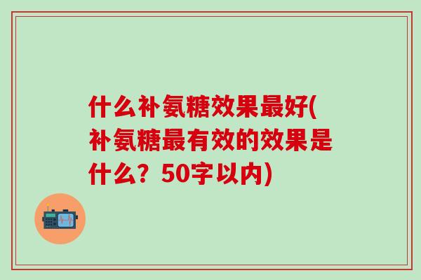 什么补氨糖效果最好(补氨糖最有效的效果是什么?50字以内)-第1张图片-氨糖科普网 什么补氨糖效果最好(补氨糖最有效的效果是什么?50字以内)-第1张图片-氨糖科普网