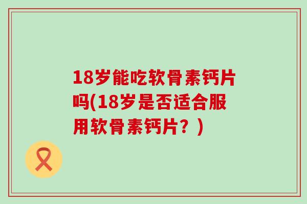 18岁能吃软骨素钙片吗(18岁是否适合服用软骨素钙片?)-第1张图片-氨糖科普网 18岁能吃软骨素钙片吗(18岁是否适合服用软骨素钙片?)-第1张图片-氨糖科普网