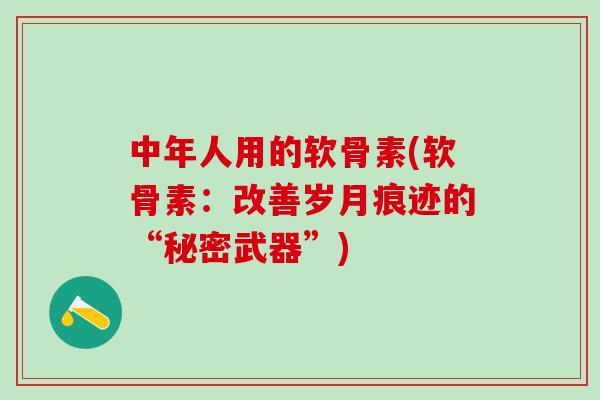 中年人用的软骨素(软骨素:改善岁月痕迹的“秘密武器”)-第1张图片-氨糖科普网 中年人用的软骨素(软骨素:改善岁月痕迹的“秘密武器”)-第1张图片-氨糖科普网