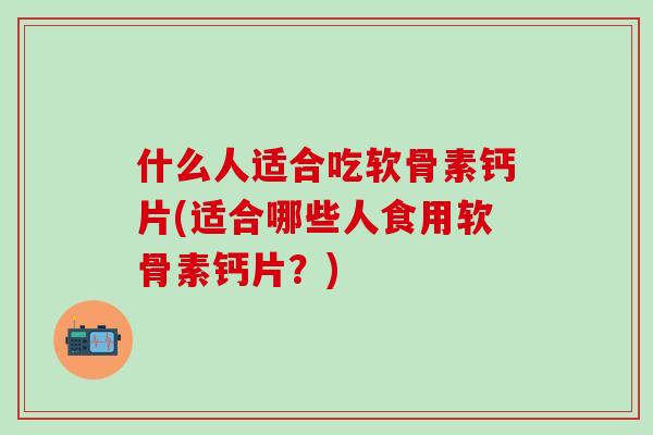 什么人适合吃软骨素钙片(适合哪些人食用软骨素钙片?)-第1张图片-氨糖科普网 什么人适合吃软骨素钙片(适合哪些人食用软骨素钙片?)-第1张图片-氨糖科普网