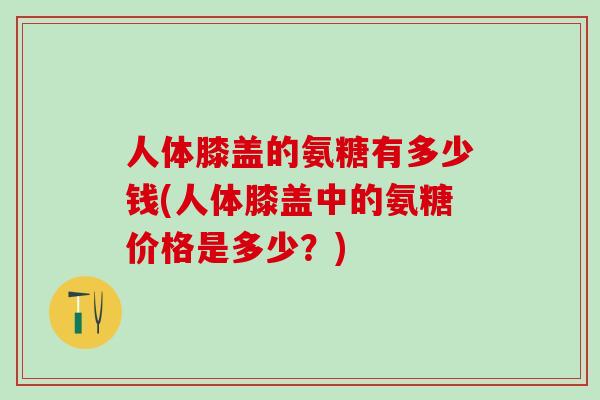 人体膝盖的氨糖有多少钱(人体膝盖中的氨糖价格是多少?)-第1张图片-氨糖科普网 人体膝盖的氨糖有多少钱(人体膝盖中的氨糖价格是多少?)-第1张图片-氨糖科普网
