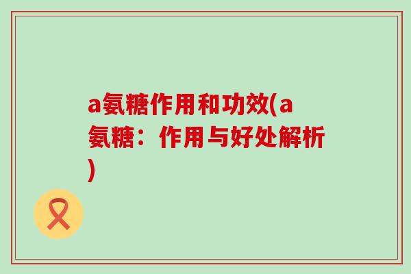 a氨糖作用和功效(a氨糖:作用与好处解析)-第1张图片-氨糖科普网 a氨糖作用和功效(a氨糖:作用与好处解析)-第1张图片-氨糖科普网