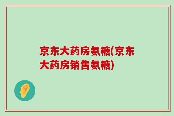京东大药房氨糖(京东大药房销售氨糖)-第1张图片-氨糖科普网 京东大药房氨糖(京东大药房销售氨糖)-第1张图片-氨糖科普网