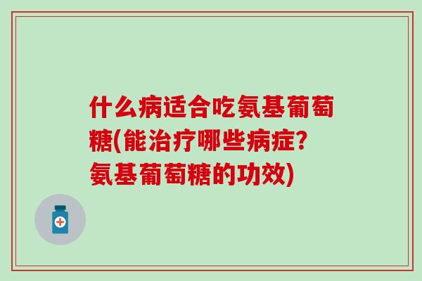 什么病适合吃氨基葡萄糖(能治疗哪些病症？氨基葡萄糖的功效)-第1张图片-氨糖科普网