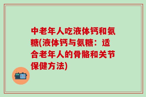 中老年人吃液体钙和氨糖(液体钙与氨糖:适合老年人的骨骼和关节保健方法)-第1张图片-氨糖科普网 中老年人吃液体钙和氨糖(液体钙与氨糖:适合老年人的骨骼和关节保健方法)-第1张图片-氨糖科普网
