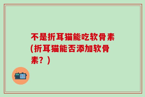 不是折耳猫能吃软骨素(折耳猫能否添加软骨素？)-第1张图片-氨糖科普网