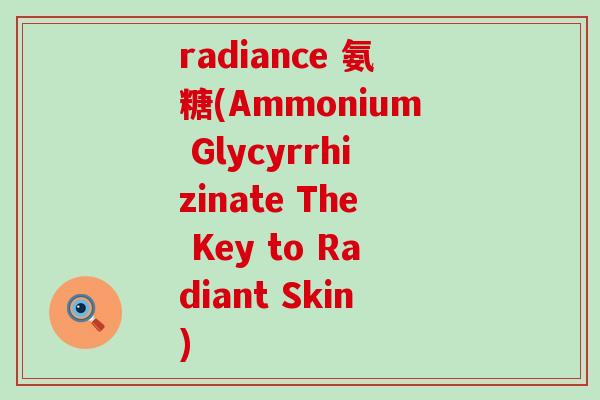 radiance 氨糖(Ammonium Glycyrrhizinate The Key to Radiant Skin)-第1张图片-氨糖科普网 radiance 氨糖(Ammonium Glycyrrhizinate The Key to Radiant Skin)-第1张图片-氨糖科普网