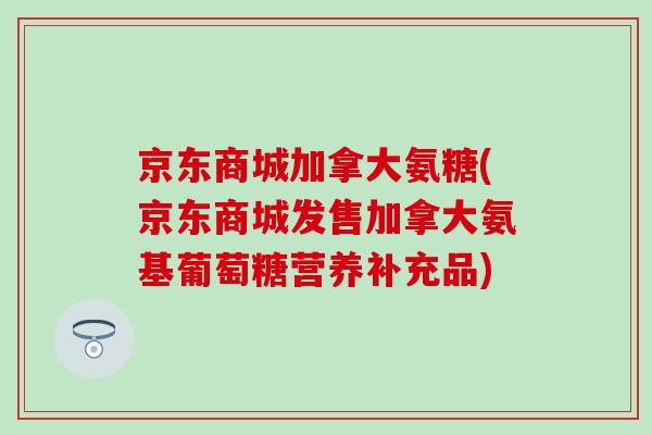 京东商城加拿大氨糖(京东商城发售加拿大氨基葡萄糖营养补充品)-第1张图片-氨糖科普网 京东商城加拿大氨糖(京东商城发售加拿大氨基葡萄糖营养补充品)-第1张图片-氨糖科普网