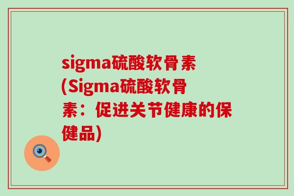 sigma硫酸软骨素(Sigma硫酸软骨素：促进关节健康的保健品)-第1张图片-氨糖科普网