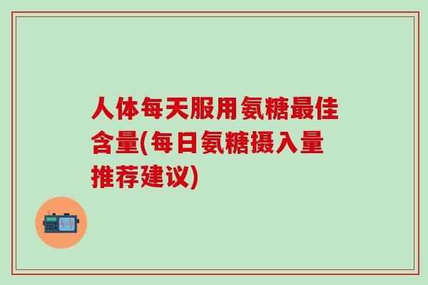 人体每天服用氨糖最佳含量(每日氨糖摄入量推荐建议)-第1张图片-氨糖科普网 人体每天服用氨糖最佳含量(每日氨糖摄入量推荐建议)-第1张图片-氨糖科普网