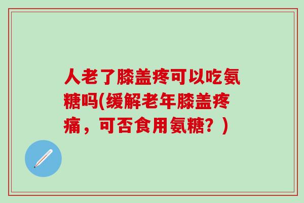 人老了膝盖疼可以吃氨糖吗(缓解老年膝盖疼痛,可否食用氨糖?)-第1张图片-氨糖科普网 人老了膝盖疼可以吃氨糖吗(缓解老年膝盖疼痛,可否食用氨糖?)-第1张图片-氨糖科普网