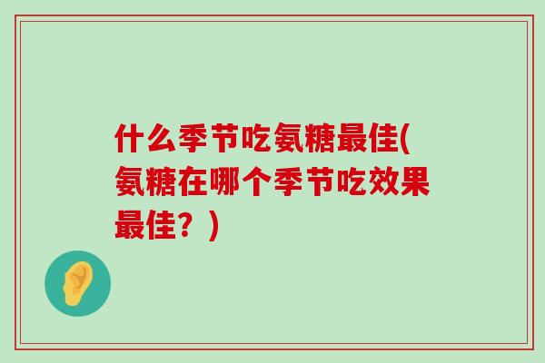 什么季节吃氨糖最佳(氨糖在哪个季节吃效果最佳?)-第1张图片-氨糖科普网 什么季节吃氨糖最佳(氨糖在哪个季节吃效果最佳?)-第1张图片-氨糖科普网