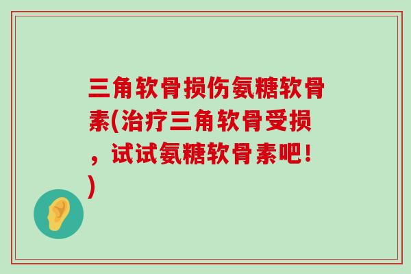 三角软骨损伤氨糖软骨素(治疗三角软骨受损，试试氨糖软骨素吧！)-第1张图片-氨糖科普网
