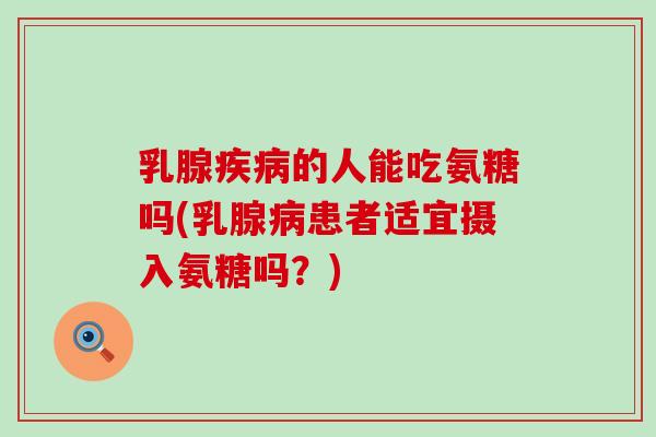乳腺疾病的人能吃氨糖吗(乳腺病患者适宜摄入氨糖吗?)-第1张图片-氨糖科普网 乳腺疾病的人能吃氨糖吗(乳腺病患者适宜摄入氨糖吗?)-第1张图片-氨糖科普网